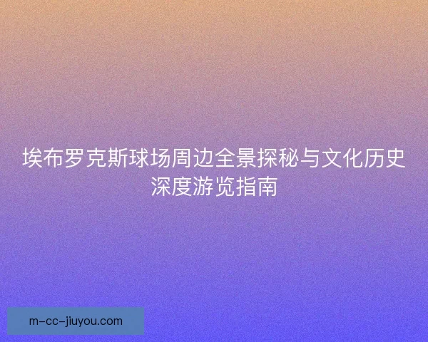 埃布罗克斯球场周边全景探秘与文化历史深度游览指南