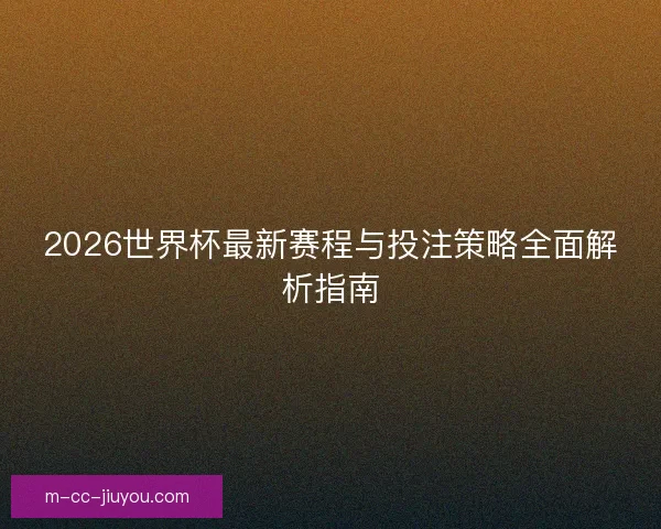 2026世界杯最新赛程与投注策略全面解析指南