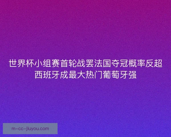 世界杯小组赛首轮战罢法国夺冠概率反超西班牙成最大热门葡萄牙强