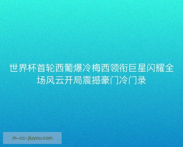 世界杯首轮西葡爆冷梅西领衔巨星闪耀全场风云开局震撼豪门冷门录