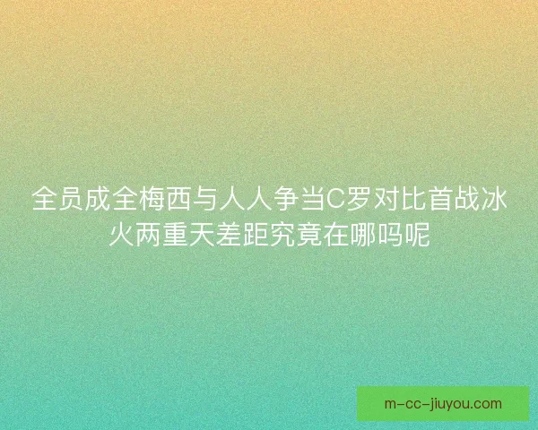 全员成全梅西与人人争当C罗对比首战冰火两重天差距究竟在哪吗呢